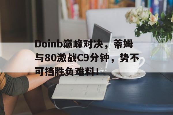 九游-Doinb巅峰对决，蒂姆与80激战C9分钟，势不可挡胜负难料！的简单介绍